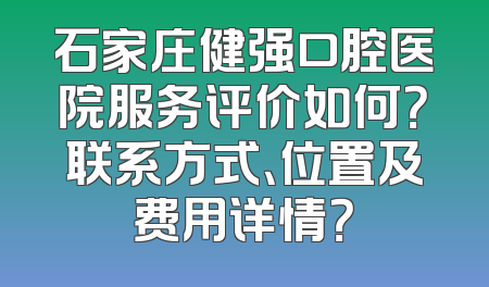 石家庄健强口腔医院服务评价如何？联系方式、位置及费用详情？