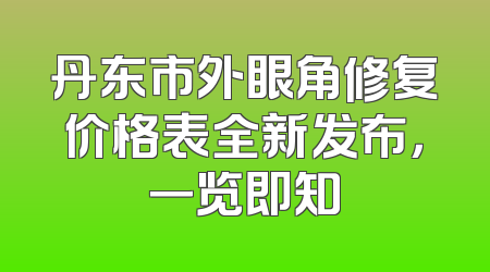 丹东市外眼角修复价格表全新发布，一览即知