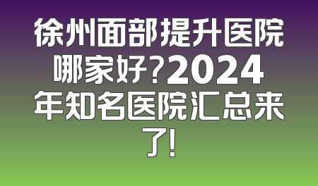 徐州面部提升医院哪家好？2024年知名医院汇总来了！