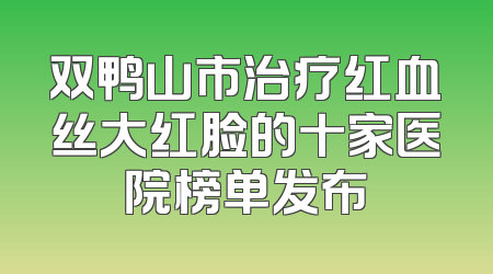 双鸭山市治疗红血丝大红脸的十家医院榜单发布