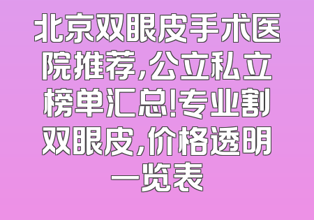 北京双眼皮手术医院推荐，公立私立榜单汇总！专业割双眼皮，价格透明一览表