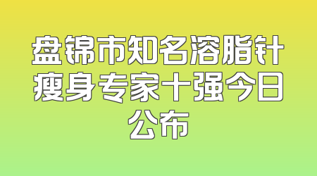 盘锦市知名溶脂针瘦身专家十强今日公布