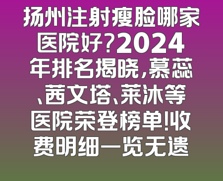 扬州注射瘦脸哪家医院好？2024年排名揭晓，慕蕊、茜文塔、莱沐等医院荣登榜单！收费明细一览无遗