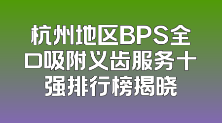 杭州地区BPS全口吸附义齿服务十强排行榜揭晓