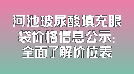 河池玻尿酸填充眼袋价格信息公示：全面了解价位表