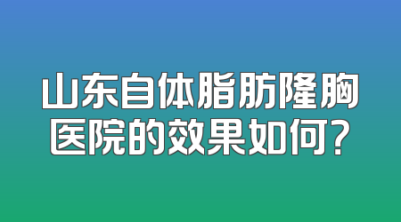 山东自体脂肪隆胸医院的效果如何？