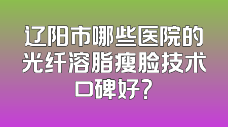 辽阳市哪些医院的光纤溶脂瘦脸技术口碑好？