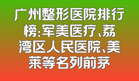 广州整形医院排行榜：军美医疗、荔湾区人民医院、美莱等名列前茅