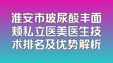 淮安市玻尿酸丰面颊私立医美医生技术排名及优势解析