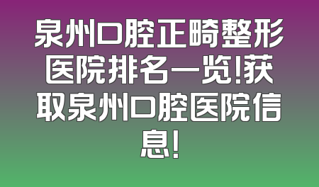 泉州口腔正畸整形医院排名一览！获取泉州口腔医院信息！
