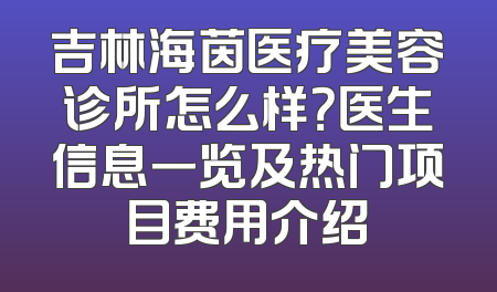 吉林海茵医疗美容诊所怎么样？医生信息一览及热门项目费用介绍