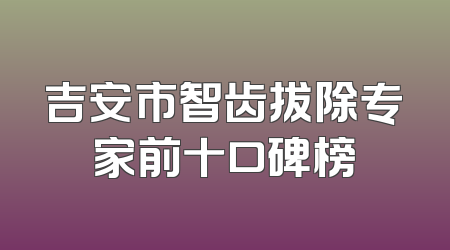 吉安市智齿拔除专家前十口碑榜