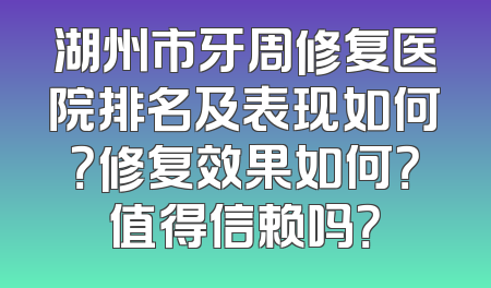 湖州市牙周修复医院排名及表现如何？修复效果如何？值得信赖吗？