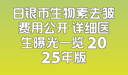 白银市生物素去皱费用公开 详细医生曝光一览 2025年版