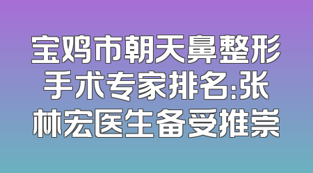 宝鸡市朝天鼻整形手术专家排名：张林宏医生备受推崇