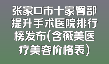 张家口市十家臀部提升手术医院排行榜发布（含薇美医疗美容价格表）