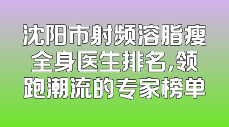 沈阳市射频溶脂瘦全身医生排名，领跑潮流的专家榜单