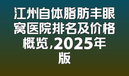 江州自体脂肪丰眼窝医院排名及价格概览，2025年版
