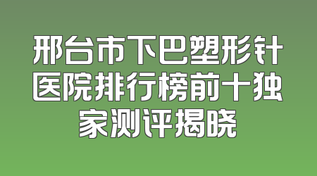 邢台市下巴塑形针医院排行榜前十独家测评揭晓