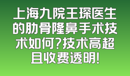 上海九院王琛医生的肋骨隆鼻手术技术如何？技术高超且收费透明！