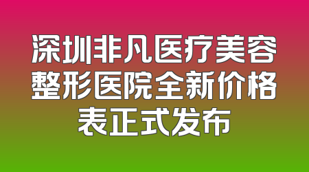 深圳非凡医疗美容整形医院全新价格表正式发布