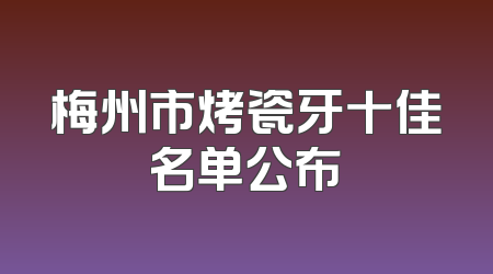 梅州市烤瓷牙十佳名单公布