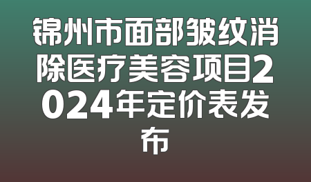 锦州市面部皱纹消除医疗美容项目2024年定价表发布
