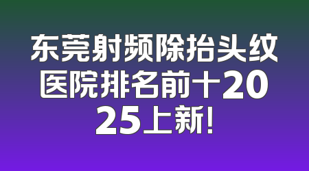 东莞射频除抬头纹医院排名前十2025上新！