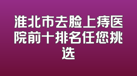 淮北市去脸上痔医院前十排名任您挑选