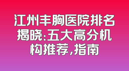 江州丰胸医院排名揭晓：五大高分机构推荐，指南
