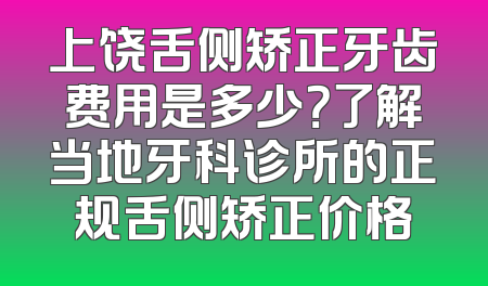 上饶舌侧矫正牙齿费用是多少？了解当地牙科诊所的正规舌侧矫正价格