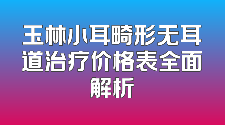 玉林小耳畸形无耳道治疗价格表全面解析