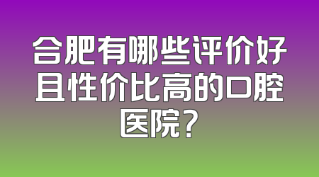 合肥有哪些评价好且性价比高的口腔医院？