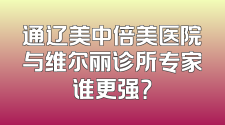 通辽美中倍美医院与维尔丽诊所专家谁更强？