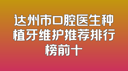 达州市口腔医生种植牙维护推荐排行榜前十