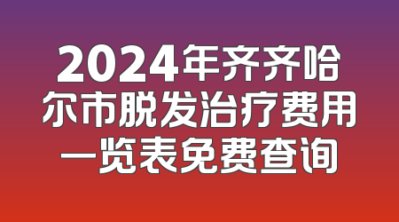 2024年齐齐哈尔市脱发治疗费用一览表免费查询