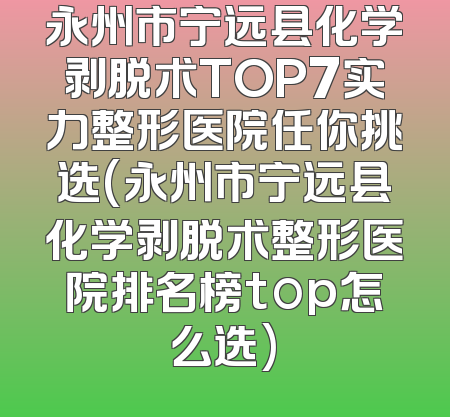 永州市宁远县化学剥脱术TOP7实力整形医院任你挑选(永州市宁远县化学剥脱术整形医院排名榜top怎么选)