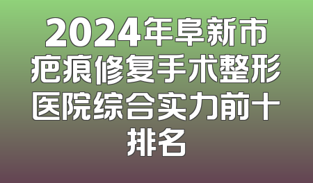 2024年阜新市疤痕修复手术整形医院综合实力前十排名