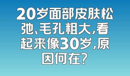 20岁面部皮肤松弛、毛孔粗大，看起来像30岁，原因何在？