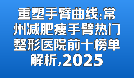 重塑手臂曲线：常州减肥瘦手臂热门整形医院前十榜单解析，2025