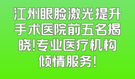 江州眼脸激光提升手术医院前五名揭晓！专业医疗机构倾情服务！