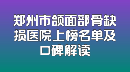 郑州市颌面部骨缺损医院上榜名单及口碑解读