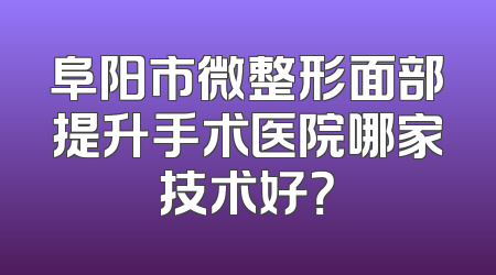 阜阳市微整形面部提升手术医院哪家技术好？