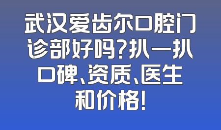 武汉爱齿尔口腔门诊部好吗？扒一扒口碑、资质、医生和价格！