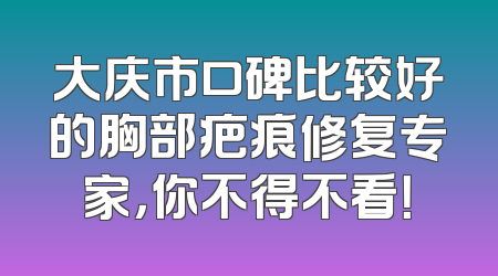 大庆市口碑比较好的胸部疤痕修复专家，你不得不看！