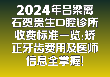 2024年吕梁离石贺贵生口腔诊所收费标准一览：矫正牙齿费用及医师信息全掌握！