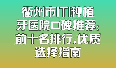 衢州市ITI种植牙医院口碑推荐：前十名排行，优质选择指南