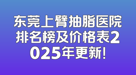 东莞上臂抽脂医院排名榜及价格表2025年更新！