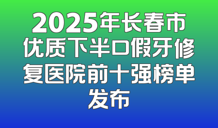 2025年长春市优质下半口假牙修复医院前十强榜单发布