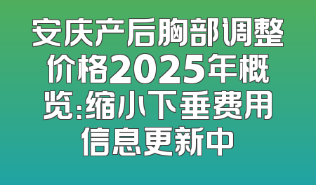 安庆产后胸部调整价格2025年概览：缩小下垂费用信息更新中